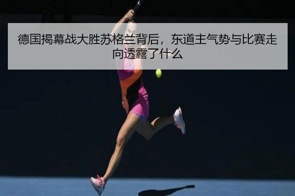 德国揭幕战大胜苏格兰背后，东道主气势与比赛走向透露了什么